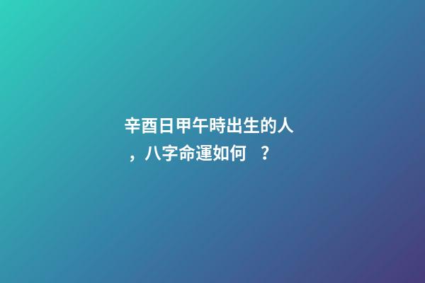 辛酉日甲午時出生的人，八字命運如何？